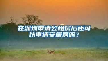 在深圳申请公租房后还可以申请安居房吗？