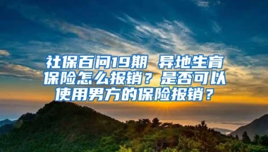 社保百问19期 异地生育保险怎么报销？是否可以使用男方的保险报销？