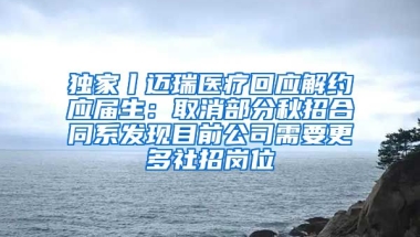 独家丨迈瑞医疗回应解约应届生：取消部分秋招合同系发现目前公司需要更多社招岗位