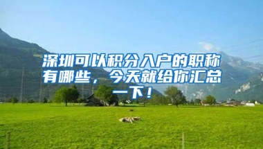 深圳可以积分入户的职称有哪些，今天就给你汇总一下！