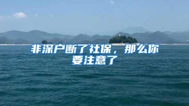非深户断了社保，那么你要注意了