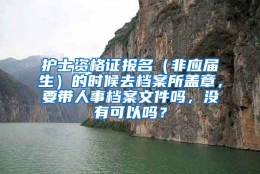 护士资格证报名（非应届生）的时候去档案所盖章，要带人事档案文件吗，没有可以吗？