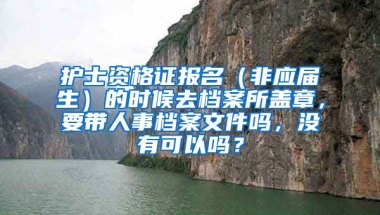护士资格证报名（非应届生）的时候去档案所盖章，要带人事档案文件吗，没有可以吗？