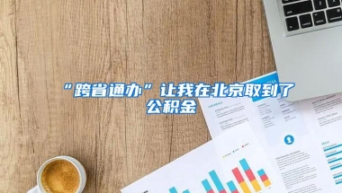 “跨省通办”让我在北京取到了公积金