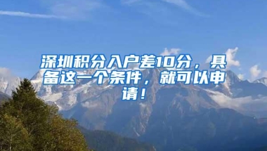 深圳积分入户差10分，具备这一个条件，就可以申请！