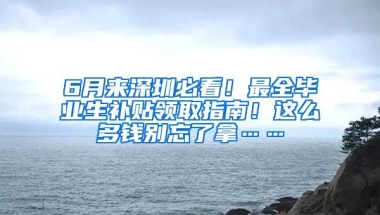 6月来深圳必看！最全毕业生补贴领取指南！这么多钱别忘了拿……