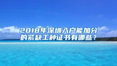 2018年深圳入户能加分的紧缺工种证书有哪些？
