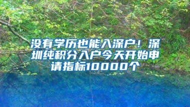 没有学历也能入深户！深圳纯积分入户今天开始申请指标10000个