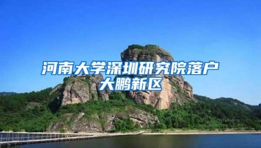 河南大学深圳研究院落户大鹏新区