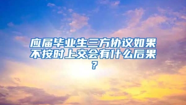 应届毕业生三方协议如果不按时上交会有什么后果？