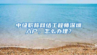 中级职称网络工程师深圳入户，怎么办理？