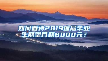 如何看待2019应届毕业生期望月薪8000元？
