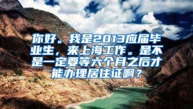 你好。我是2013应届毕业生，来上海工作。是不是一定要等六个月之后才能办理居住证啊？