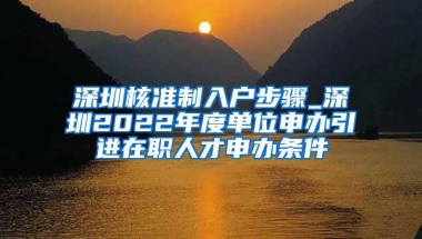 深圳核准制入户步骤_深圳2022年度单位申办引进在职人才申办条件
