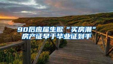 90后应届生掀“买房潮”房产证早于毕业证到手