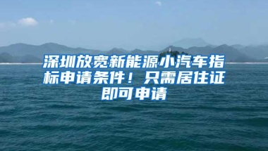 深圳放宽新能源小汽车指标申请条件！只需居住证即可申请