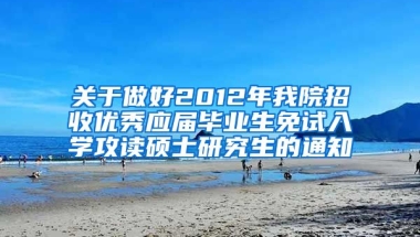 关于做好2012年我院招收优秀应届毕业生免试入学攻读硕士研究生的通知