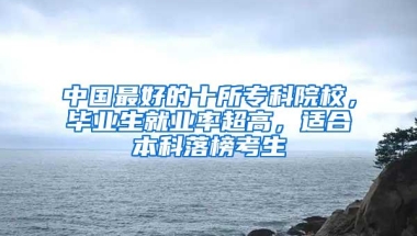 中国最好的十所专科院校，毕业生就业率超高，适合本科落榜考生
