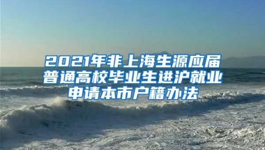 2021年非上海生源应届普通高校毕业生进沪就业申请本市户籍办法