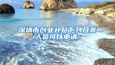 深圳市创业补贴下列几类人员可以申请：
