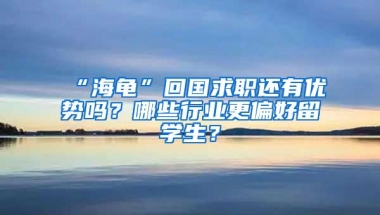 “海龟”回国求职还有优势吗？哪些行业更偏好留学生？