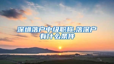 深圳落户中级职称,落深户有什么条件