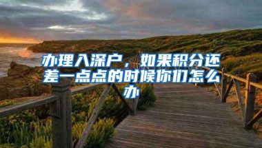 办理入深户，如果积分还差一点点的时候你们怎么办