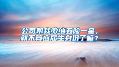 公司帮我缴纳五险一金，就不算应届生身份了嘛？