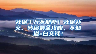 社保千万不能断！社保补交、转移最全攻略，不知道=白交钱！