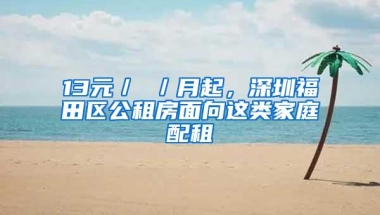 13元／㎡／月起，深圳福田区公租房面向这类家庭配租