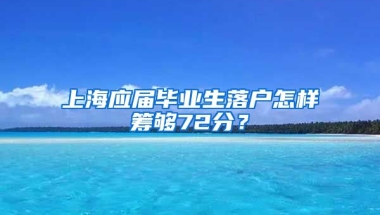 上海应届毕业生落户怎样筹够72分？