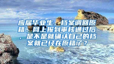 应届毕业生，档案调回原籍，网上报到审核通过后，是不是就确认自己的档案就已经在原籍了？