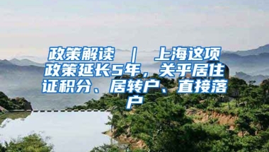 政策解读 ｜ 上海这项政策延长5年，关乎居住证积分、居转户、直接落户
