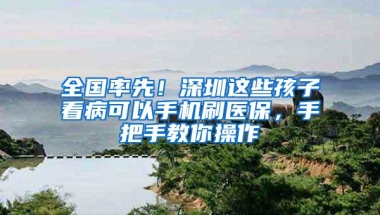 全国率先！深圳这些孩子看病可以手机刷医保，手把手教你操作