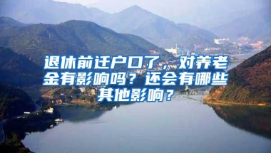 退休前迁户口了，对养老金有影响吗？还会有哪些其他影响？