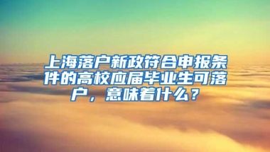 上海落户新政符合申报条件的高校应届毕业生可落户，意味着什么？