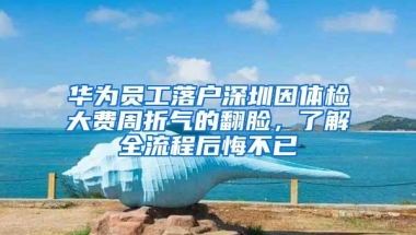 华为员工落户深圳因体检大费周折气的翻脸，了解全流程后悔不已