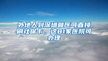 外地人到深圳就医可直接刷社保卡，这81家医院可办理