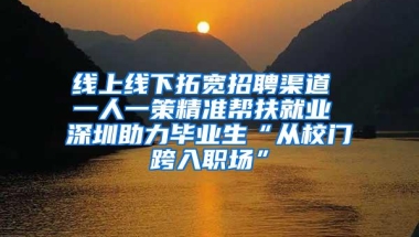 线上线下拓宽招聘渠道 一人一策精准帮扶就业 深圳助力毕业生“从校门跨入职场”