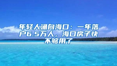 年轻人涌向海口：一年落户6.5万人，海口房子快不够用了