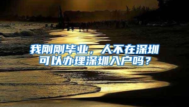 我刚刚毕业，人不在深圳可以办理深圳入户吗？