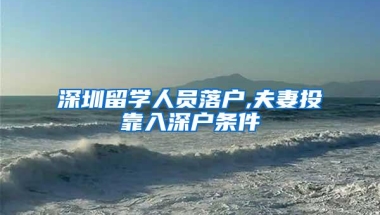 深圳留学人员落户,夫妻投靠入深户条件