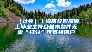 （社会）上海高校应届硕士毕业生符合基本条件无需“打分”可直接落户