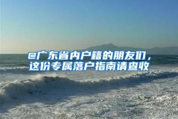 @广东省内户籍的朋友们，这份专属落户指南请查收