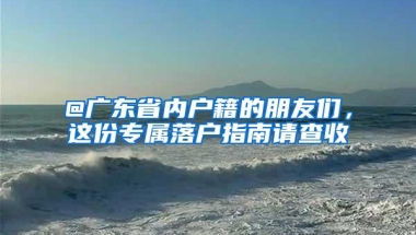 @广东省内户籍的朋友们，这份专属落户指南请查收