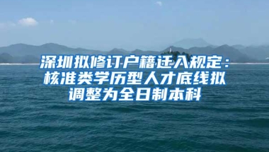 深圳拟修订户籍迁入规定：核准类学历型人才底线拟调整为全日制本科