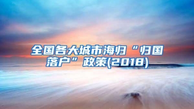 全国各大城市海归“归国落户”政策(2018)