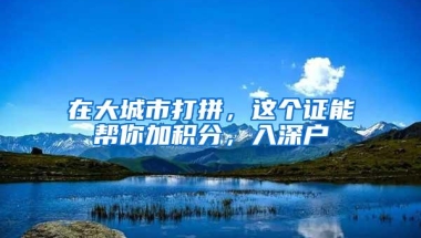在大城市打拼，这个证能帮你加积分，入深户
