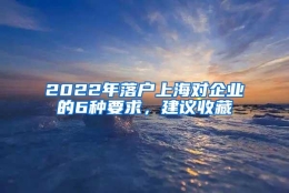 2022年落户上海对企业的6种要求，建议收藏