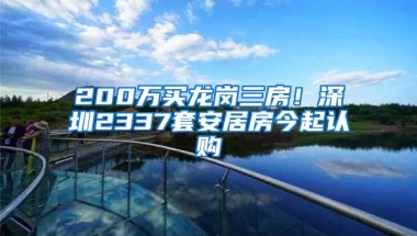 200万买龙岗三房！深圳2337套安居房今起认购